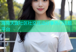 海角天涯社区社交互动分享热门话题平台