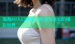 海角HJ入口探秘之旅 发现未知的精彩世界