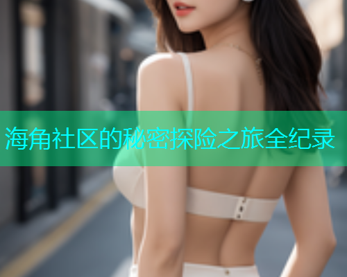海角社区的秘密探险之旅全纪录