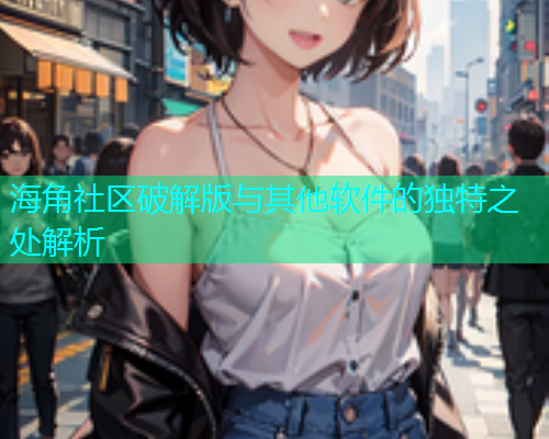 海角社区破解版与其他软件的独特之处解析