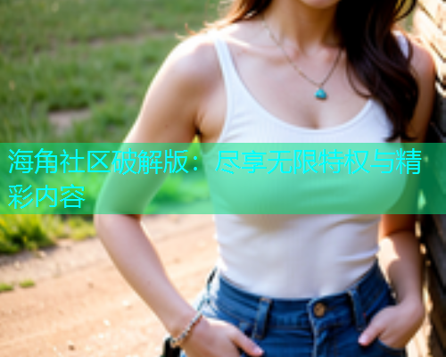 海角社区破解版：尽享无限特权与精彩内容