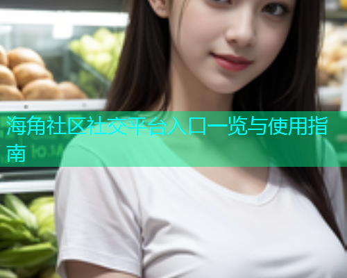 海角社区社交平台入口一览与使用指南