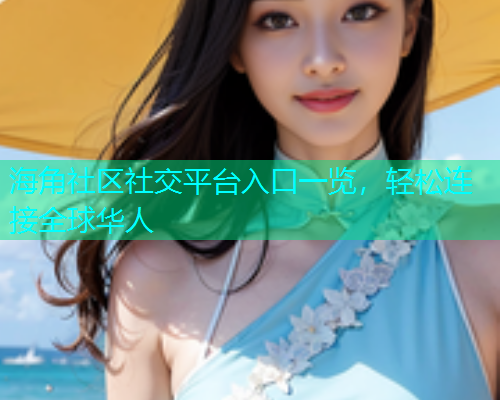 海角社区社交平台入口一览，轻松连接全球华人