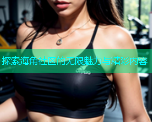 探索海角社区的无限魅力与精彩内容