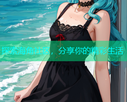 探索海角社区，分享你的精彩生活