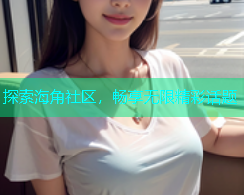 探索海角社区，畅享无限精彩话题