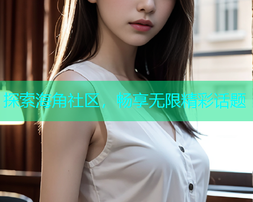探索海角社区，畅享无限精彩话题
