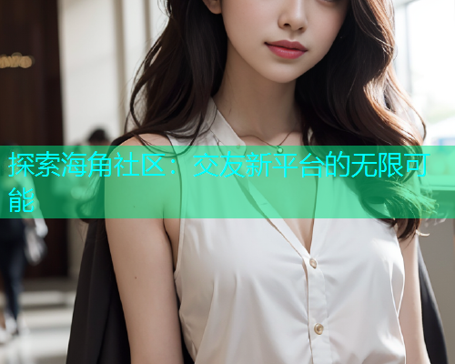 探索海角社区：交友新平台的无限可能