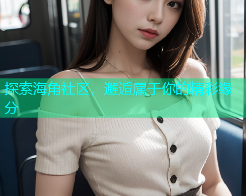 探索海角社区，邂逅属于你的精彩缘分