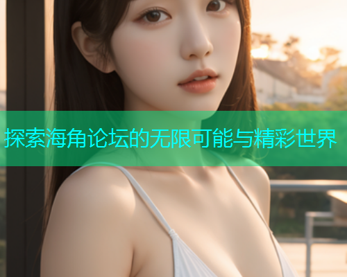 探索海角论坛的无限可能与精彩世界