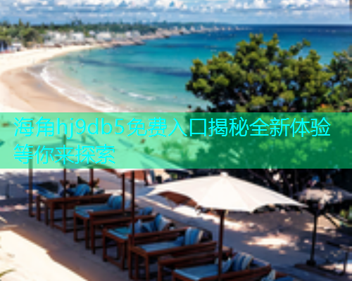 海角hj9db5免费入口揭秘全新体验等你来探索