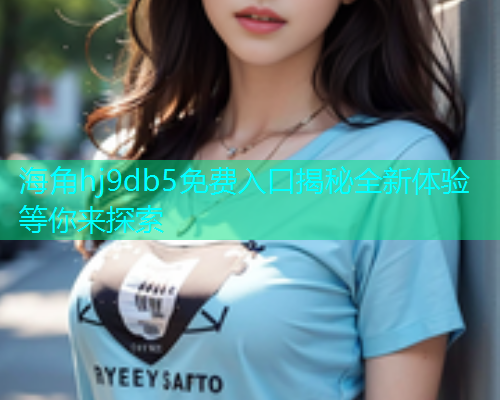 海角hj9db5免费入口揭秘全新体验等你来探索