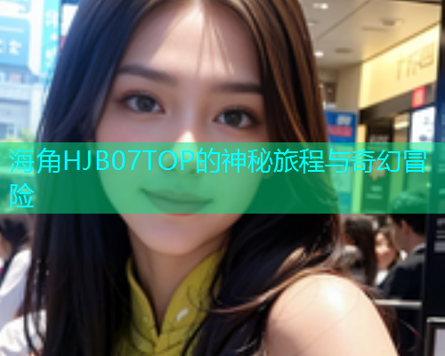 海角HJB07TOP的神秘旅程与奇幻冒险
