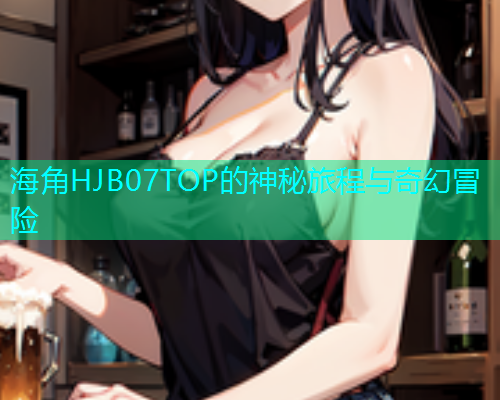 海角HJB07TOP的神秘旅程与奇幻冒险