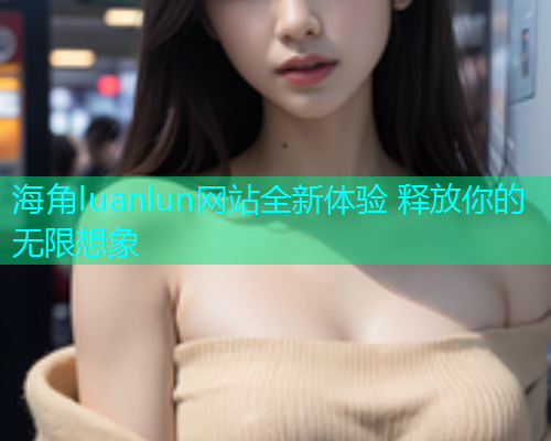 海角luanlun网站全新体验 释放你的无限想象