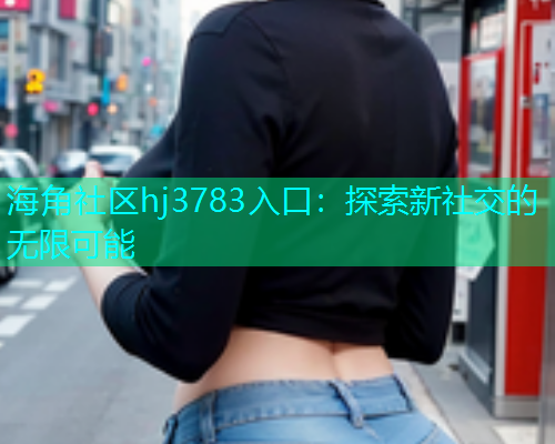 海角社区hj3783入口：探索新社交的无限可能