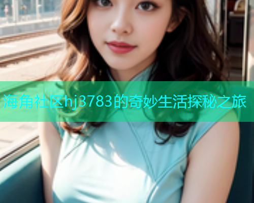 海角社区hj3783的奇妙生活探秘之旅