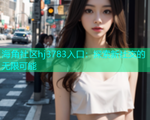 海角社区hj3783入口：探索新社交的无限可能