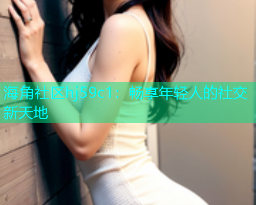 海角社区hj59c1：畅享年轻人的社交新天地