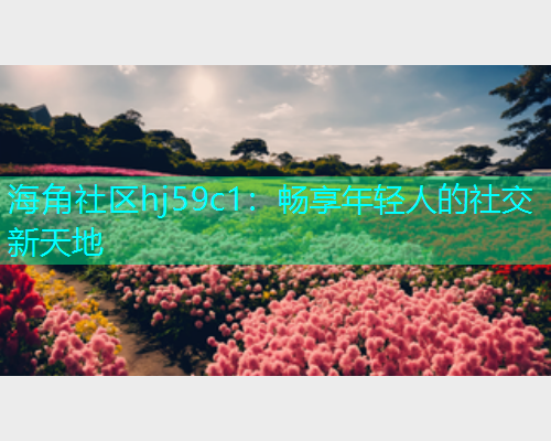 海角社区hj59c1：畅享年轻人的社交新天地