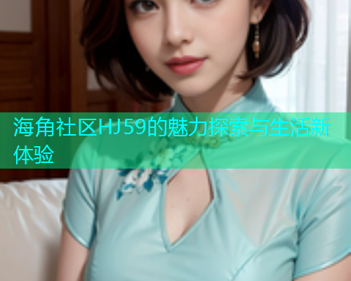 海角社区HJ59的魅力探索与生活新体验