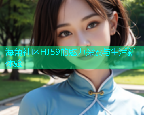 海角社区HJ59的魅力探索与生活新体验