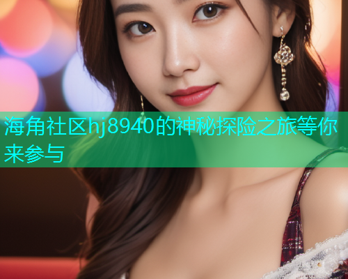 海角社区hj8940的神秘探险之旅等你来参与