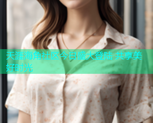天涯海角社区今日盛大登陆 共享美好时光