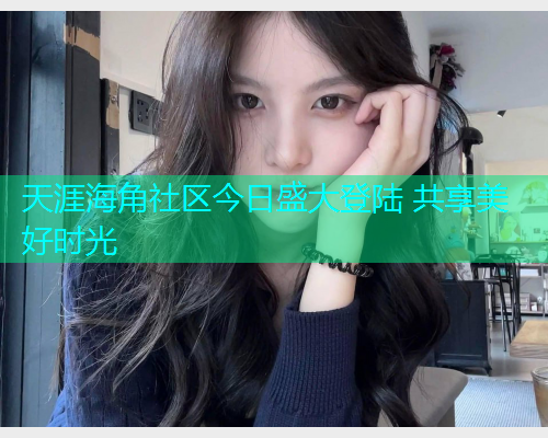 天涯海角社区今日盛大登陆 共享美好时光