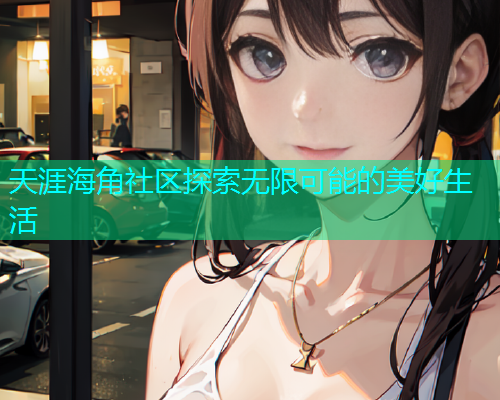 天涯海角社区探索无限可能的美好生活