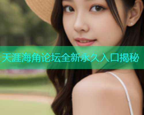 天涯海角论坛全新永久入口揭秘