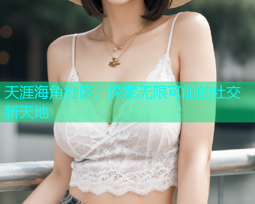 天涯海角社区：探索无限可能的社交新天地