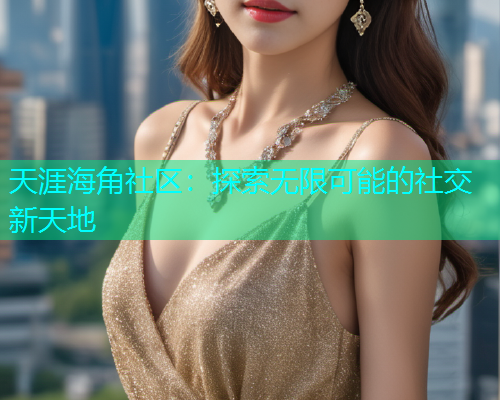 天涯海角社区：探索无限可能的社交新天地