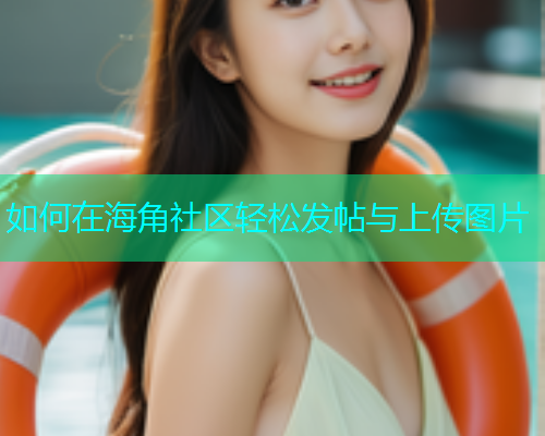 如何在海角社区轻松发帖与上传图片