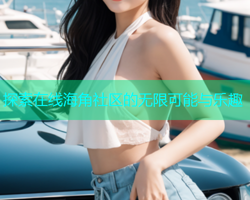 探索在线海角社区的无限可能与乐趣