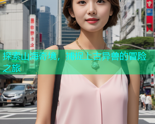 探索山海奇境，捕捉上古异兽的冒险之旅