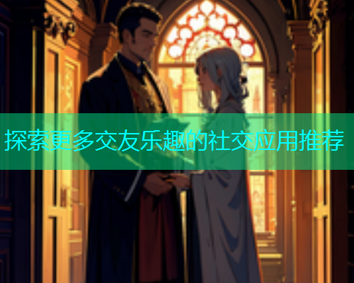 探索更多交友乐趣的社交应用推荐
