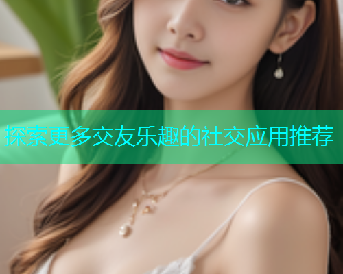 探索更多交友乐趣的社交应用推荐