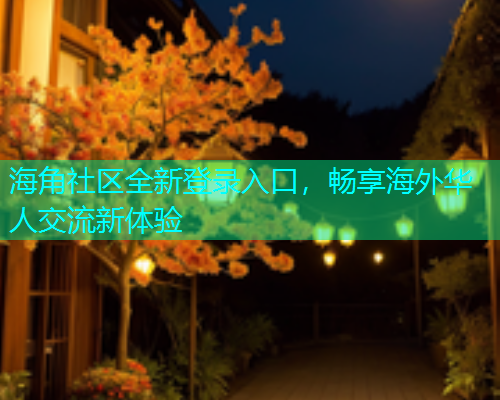 海角社区全新登录入口，畅享海外华人交流新体验