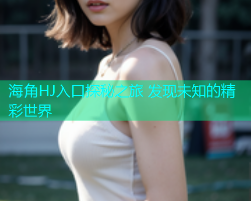 海角HJ入口探秘之旅 发现未知的精彩世界
