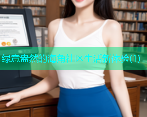 绿意盎然的海角社区生活新体验(1)