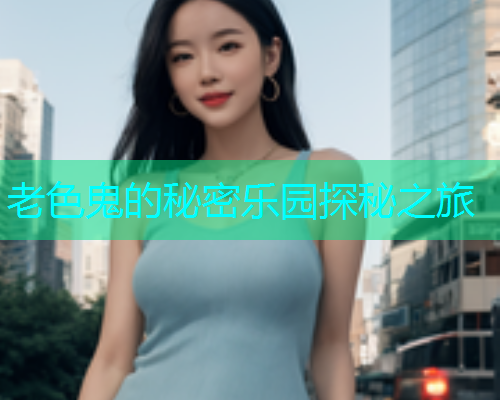 老色鬼的秘密乐园探秘之旅