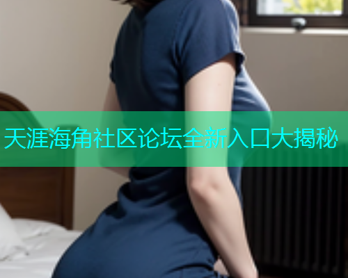 天涯海角社区论坛全新入口大揭秘