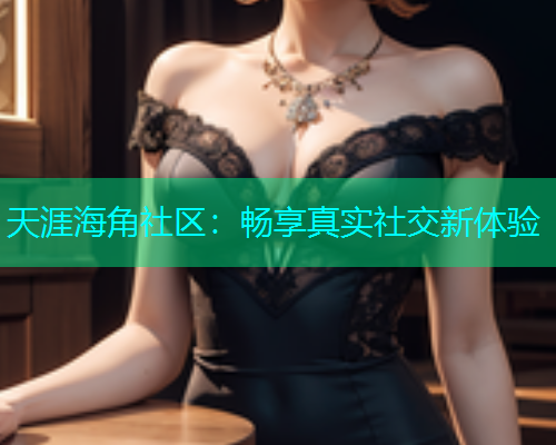 天涯海角社区：畅享真实社交新体验