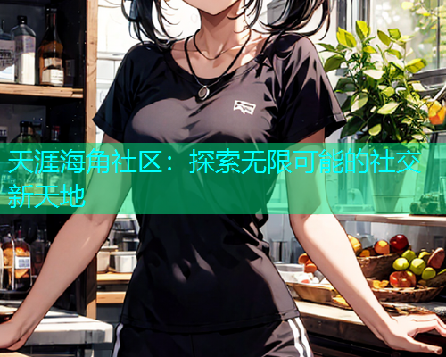 天涯海角社区：探索无限可能的社交新天地