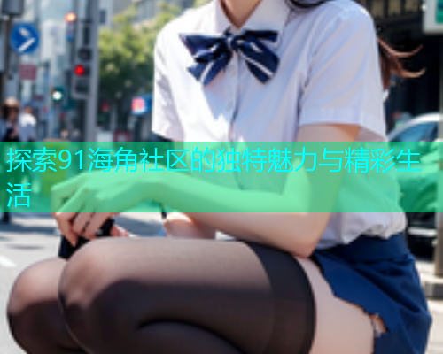 探索91海角社区的独特魅力与精彩生活