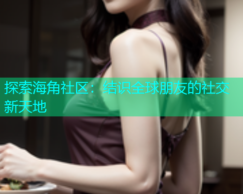 探索海角社区：结识全球朋友的社交新天地