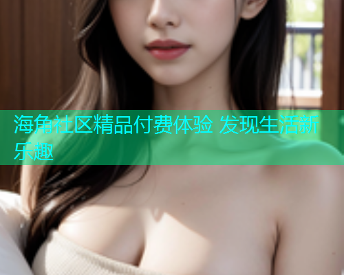 海角社区精品付费体验 发现生活新乐趣