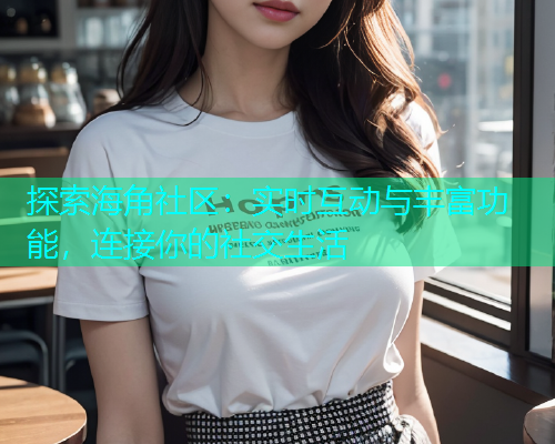 探索海角社区：实时互动与丰富功能，连接你的社交生活