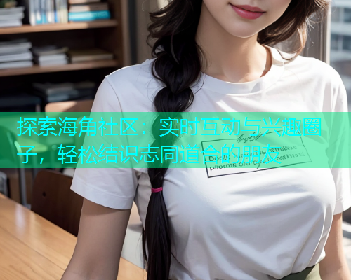 探索海角社区：实时互动与兴趣圈子，轻松结识志同道合的朋友